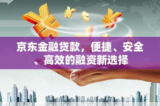 涿鹿京东金融贷款，便捷、安全、高效的融资新选择