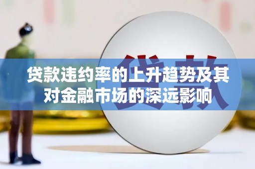 涿鹿贷款违约率的上升趋势及其对金融市场的深远影响