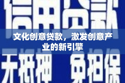 涿鹿文化创意贷款，激发创意产业的新引擎