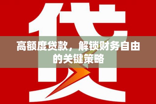 涿鹿高额度贷款，解锁财务自由的关键策略